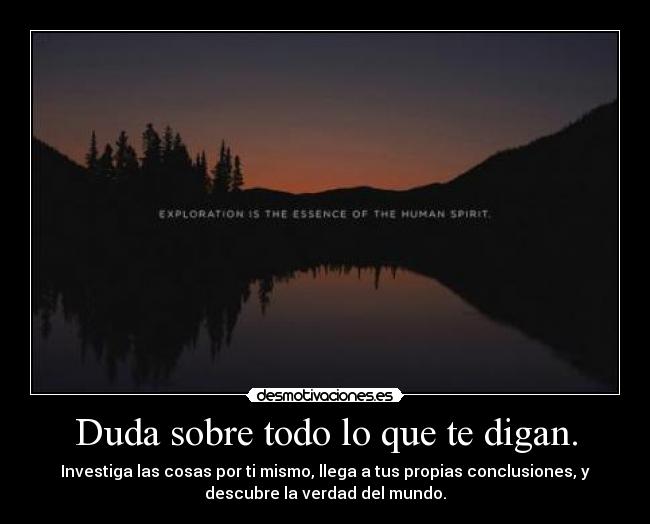 Duda sobre todo lo que te digan. - Investiga las cosas por ti mismo, llega a tus propias conclusiones, y
descubre la verdad del mundo.