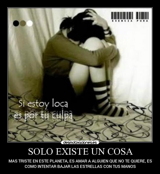 SOLO EXISTE UN COSA - MAS TRISTE EN ESTE PLANETA, ES AMAR A ALGUIEN QUE NO TE QUIERE, ES
COMO INTENTAR BAJAR LAS ESTRELLAS CON TUS MANOS