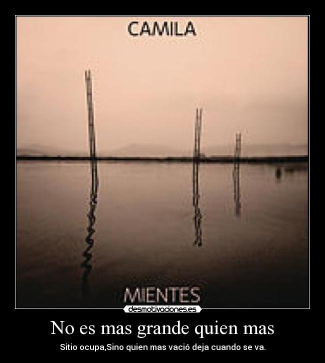 No es mas grande quien mas - Sitio ocupa,Sino quien mas vació deja cuando se va.