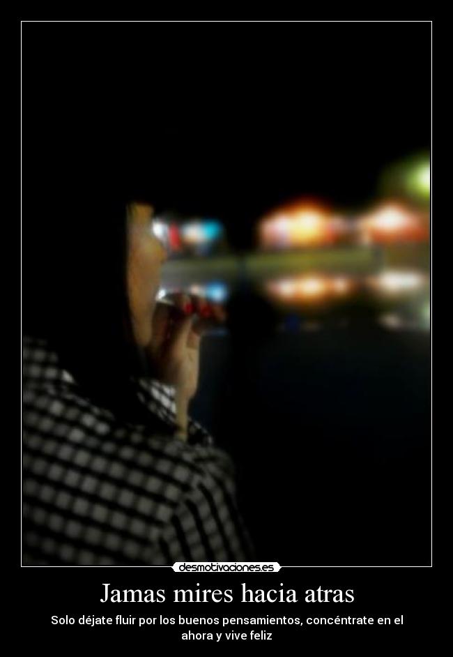 Jamas mires hacia atras - Solo déjate fluir por los buenos pensamientos, concéntrate en el ahora y vive feliz♥