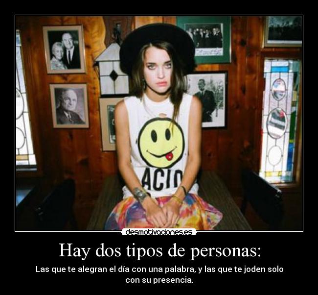 Hay dos tipos de personas: - Las que te alegran el día con una palabra, y las que te joden solo con su presencia.