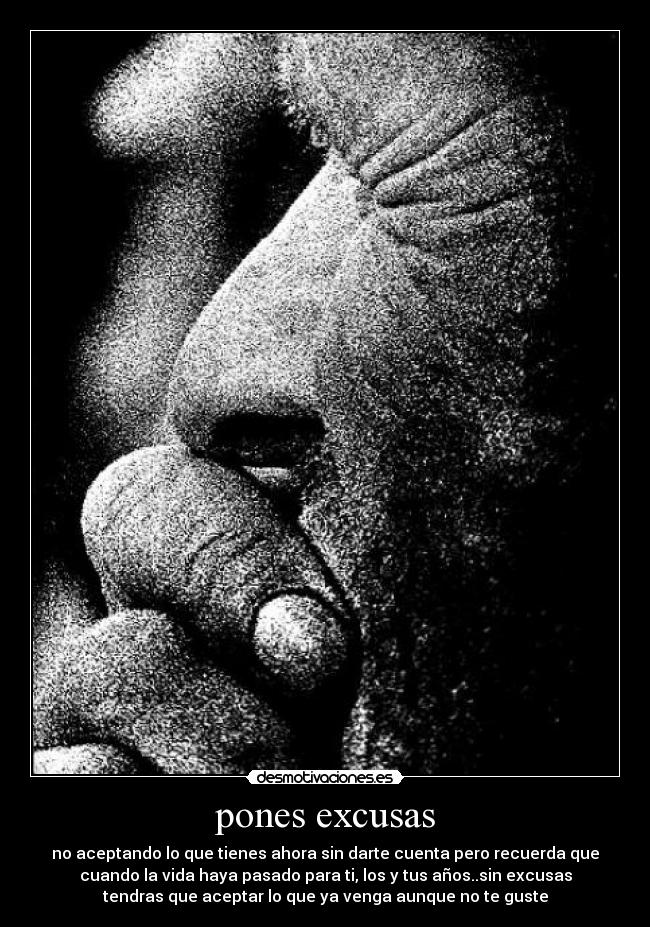 pones excusas - no aceptando lo que tienes ahora sin darte cuenta pero recuerda que
cuando la vida haya pasado para ti, los y tus años..sin excusas
tendras que aceptar lo que ya venga aunque no te guste