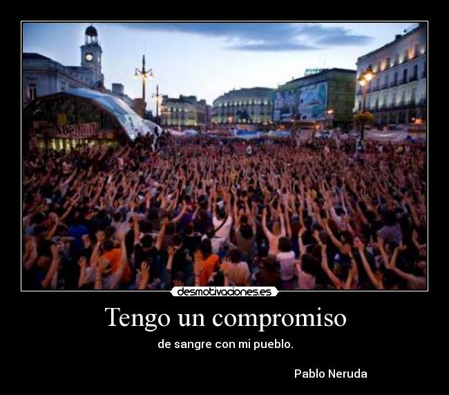 Tengo un compromiso - de sangre con mi pueblo.
Pablo Neruda