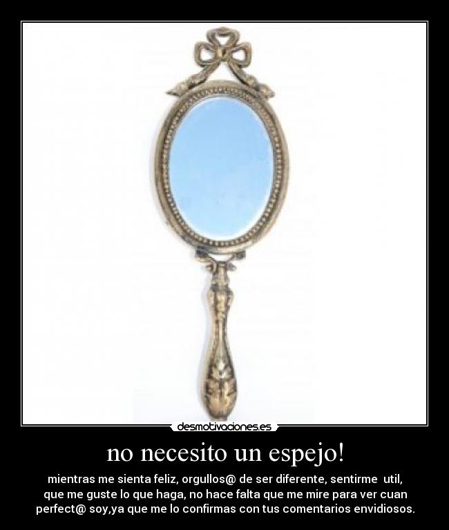 no necesito un espejo! - mientras me sienta feliz, orgullos@ de ser diferente, sentirme util,
que me guste lo que haga, no hace falta que me mire para ver cuan
perfect@ soy,ya que me lo confirmas con tus comentarios envidiosos.