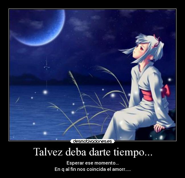Talvez deba darte tiempo... - Esperar ese momento...
En q al fin nos coincida el amorr.....