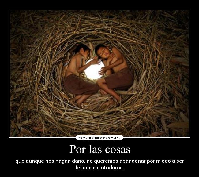 Por las cosas - que aunque nos hagan daño, no queremos abandonar por miedo a ser
felices sin ataduras.