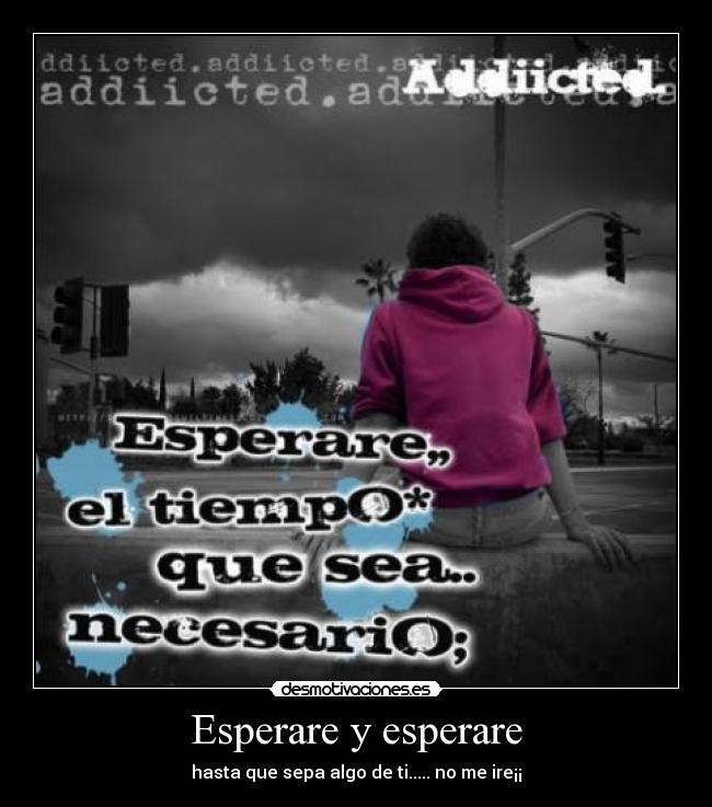 Esperare y esperare - hasta que sepa algo de ti..... no me ire¡¡