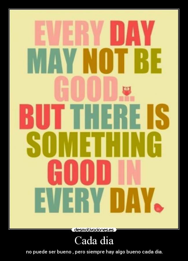Cada dia - no puede ser bueno , pero siempre hay algo bueno cada dia.
