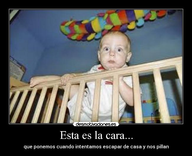 Esta es la cara... - que ponemos cuando intentamos escapar de casa y nos pillan