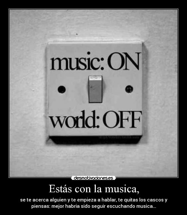 Estás con la musica, - se te acerca alguien y te empieza a hablar, te quitas los cascos y
piensas: mejor habria sido seguir escuchando musica...