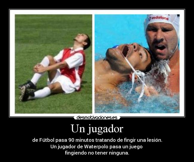 Un jugador - de Fútbol pasa 90 minutos tratando de fingir una lesión.
Un jugador de Waterpolo pasa un juego
fingiendo no tener ninguna.