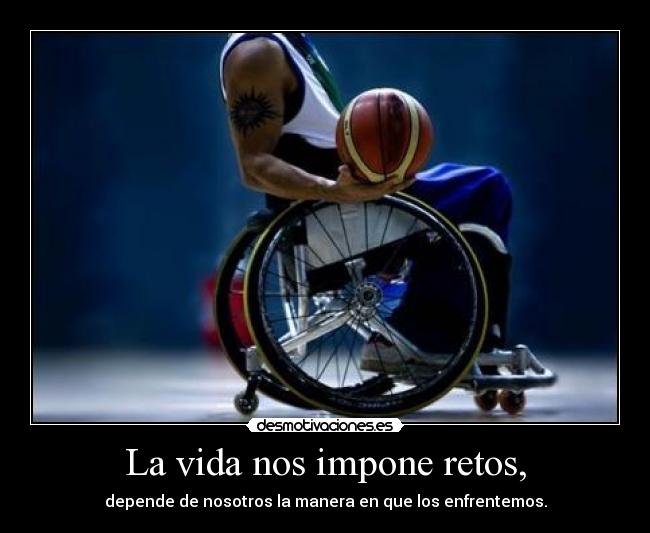 La vida nos impone retos, - depende de nosotros la manera en que los enfrentemos.