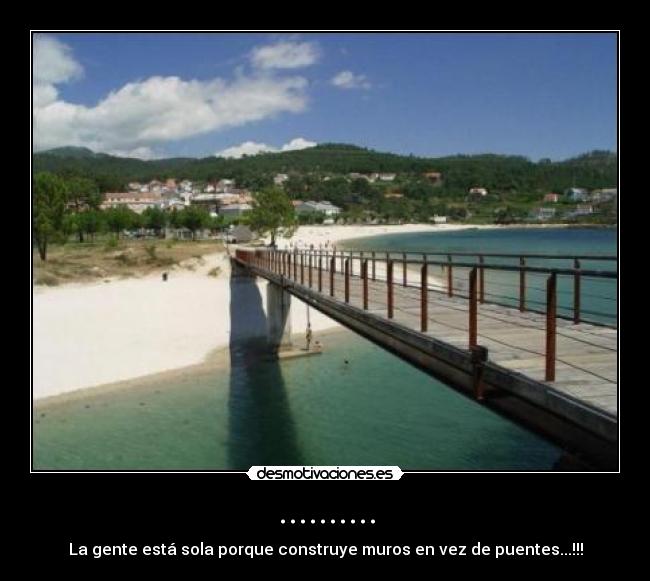 .......... - La gente está sola porque construye muros en vez de puentes...!!!