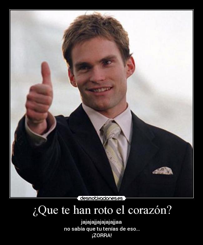 ¿Que te han roto el corazón? - jajajajjajajajajjaa
no sabía que tu tenías de eso...
¡ZORRA!