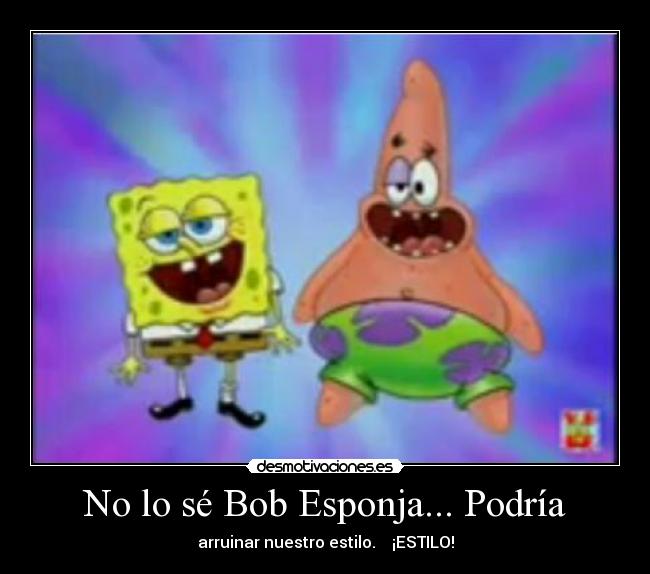 No lo sé Bob Esponja... Podría - 