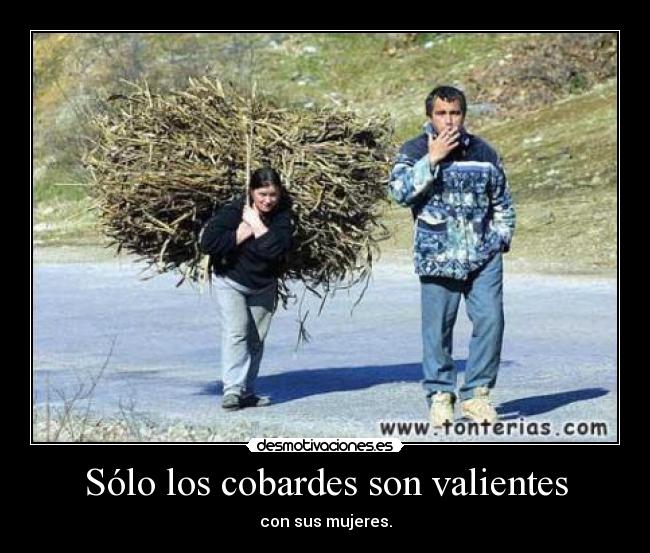 Sólo los cobardes son valientes - con sus mujeres.