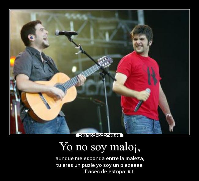 Yo no soy malo¡, - aunque me esconda entre la maleza,
tu eres un puzle yo soy un piezaaaa
               frases de estopa: #1