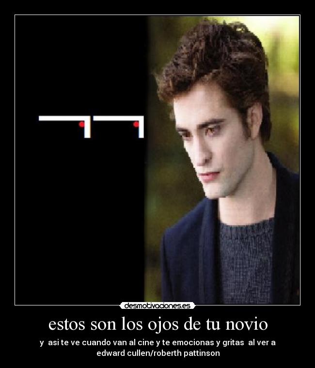 estos son los ojos de tu novio - y  asi te ve cuando van al cine y te emocionas y gritas  al ver a
edward cullen/roberth pattinson