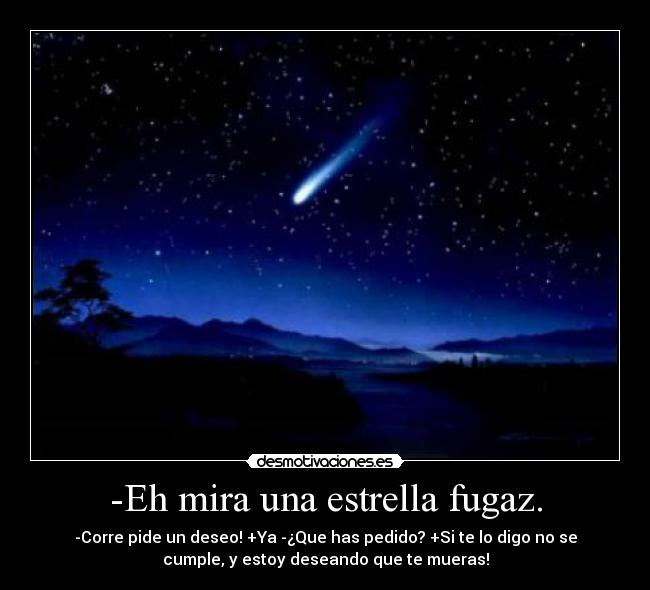 -Eh mira una estrella fugaz. - -Corre pide un deseo! +Ya -¿Que has pedido? +Si te lo digo no se
cumple, y estoy deseando que te mueras!