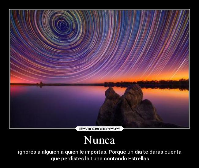 Nunca - ignores a alguien a quien le importas. Porque un dia te daras cuenta
que perdistes la Luna contando Estrellas