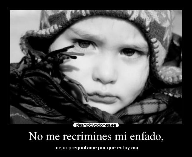 No me recrimines mi enfado, - mejor pregúntame por qué estoy así