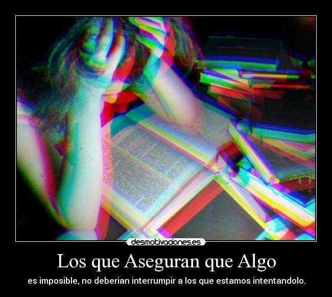Los que Aseguran que Algo - es imposible, no deberian interrumpir a los que estamos intentandolo.