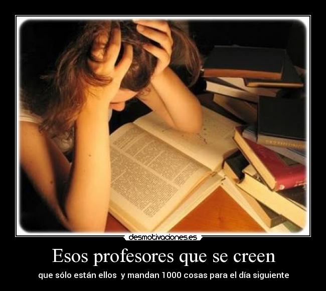 Esos profesores que se creen - que sólo están ellos  y mandan 1000 cosas para el día siguiente
