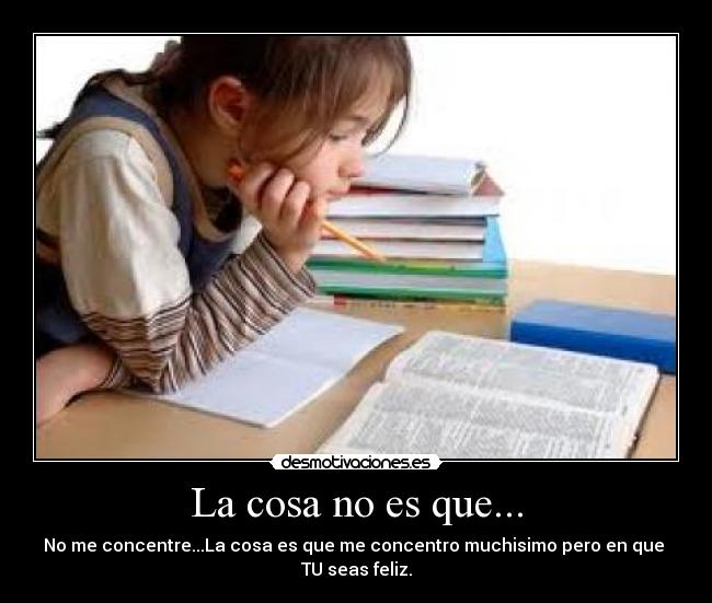 La cosa no es que... - No me concentre...La cosa es que me concentro muchisimo pero en que 
TU seas feliz.