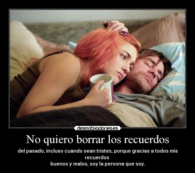 No quiero borrar los recuerdos - del pasado, incluso cuando sean tristes, porque gracias a todos mis recuerdos
buenos y malos, soy la persona que soy.