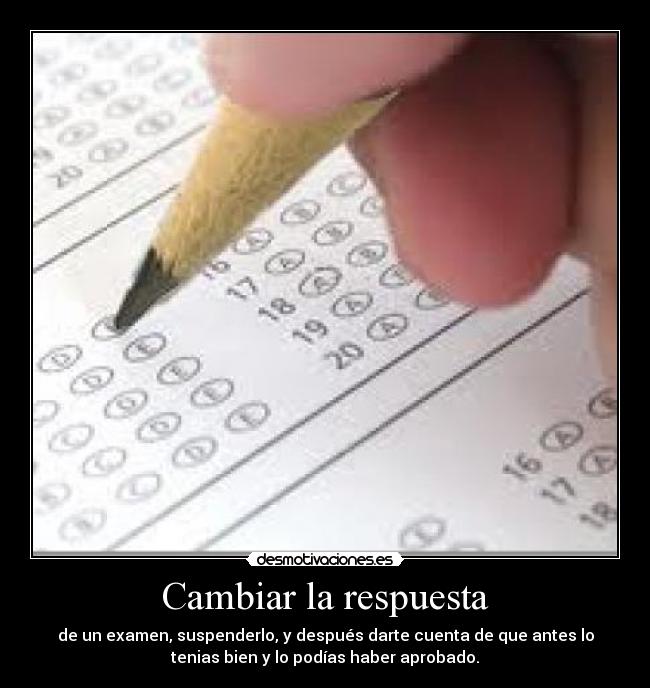 Cambiar la respuesta - de un examen, suspenderlo, y después darte cuenta de que antes lo
tenias bien y lo podías haber aprobado.