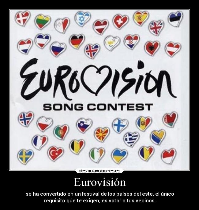 Eurovisión - se ha convertido en un festival de los países del este, el único
requisito que te exigen, es votar a tus vecinos.