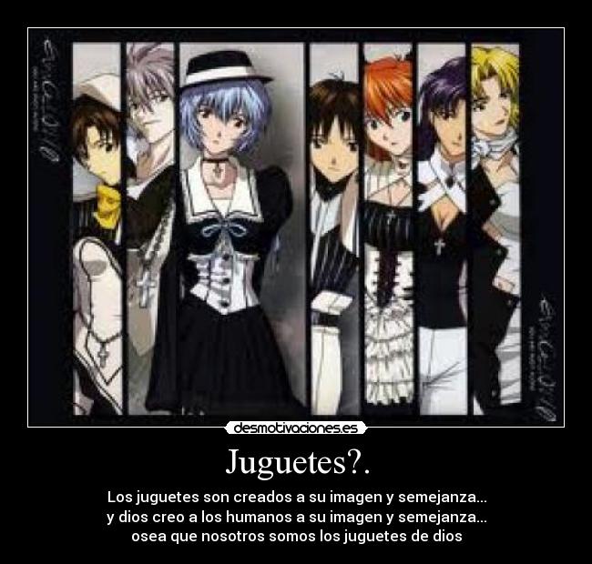 Juguetes?. - Los juguetes son creados a su imagen y semejanza...
y dios creo a los humanos a su imagen y semejanza...
osea que nosotros somos los juguetes de dios