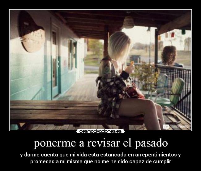 ponerme a revisar el pasado - y darme cuenta que mi vida esta estancada en arrepentimientos y
promesas a mi misma que no me he sido capaz de cumplir