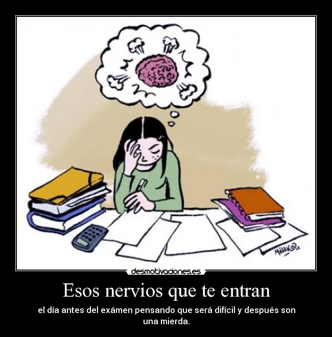 Esos nervios que te entran - el día antes del exámen pensando que será difícil y después son una mierda.