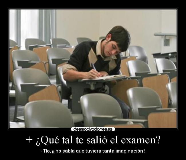 + ¿Qué tal te salió el examen? - - Tío, ¡¡ no sabía que tuviera tanta imaginación !!