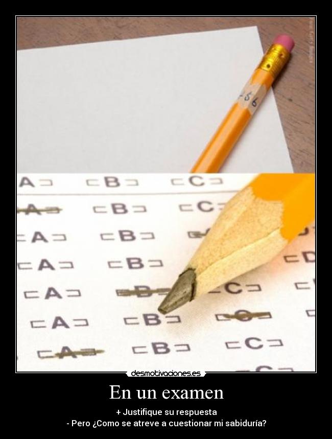 En un examen - + Justifique su respuesta
- Pero ¿Como se atreve a cuestionar mi sabiduría?