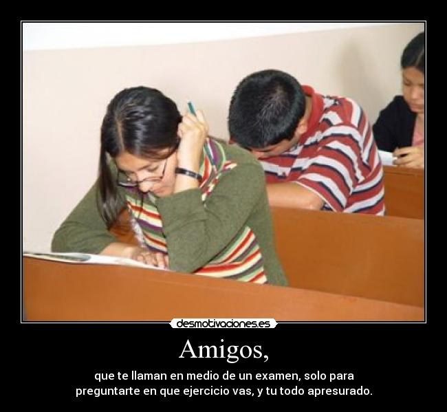 Amigos, - que te llaman en medio de un examen, solo para
preguntarte en que ejercicio vas, y tu todo apresurado.