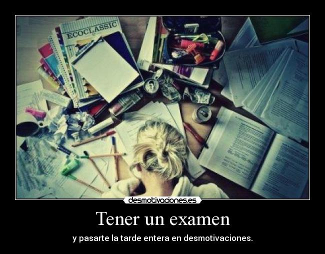 Tener un examen - y pasarte la tarde entera en desmotivaciones.