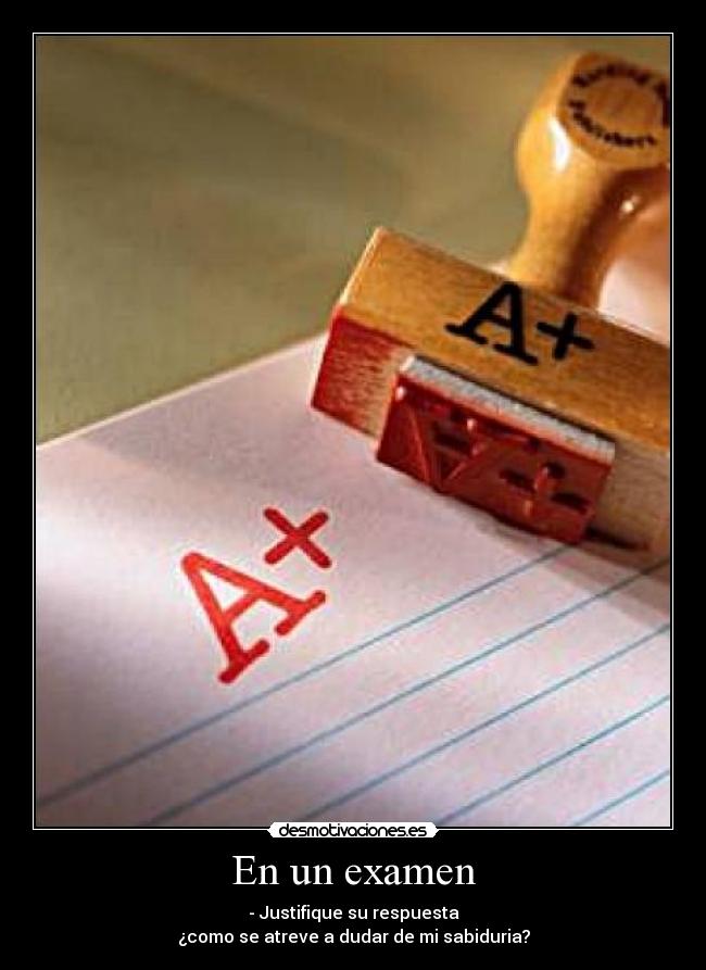 En un examen - - Justifique su respuesta
¿como se atreve a dudar de mi sabiduria?