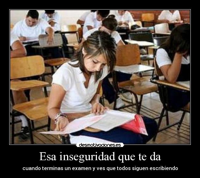 Esa inseguridad que te da - cuando terminas un examen y ves que todos siguen escribiendo