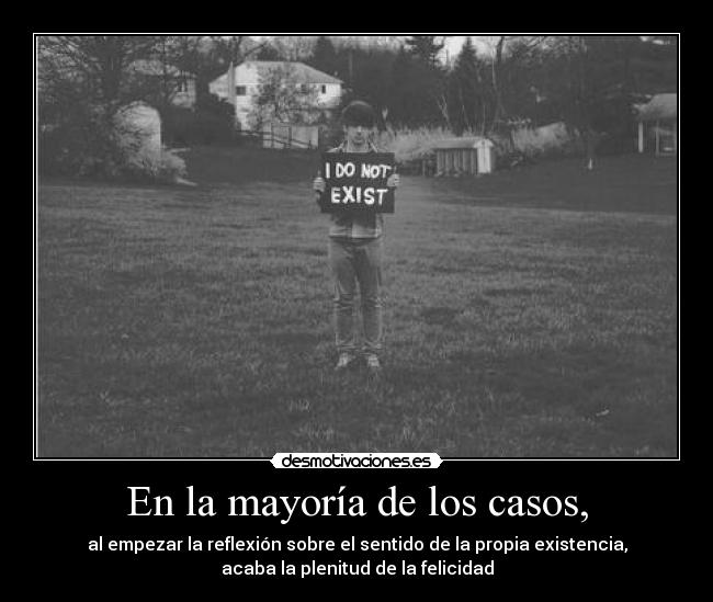 En la mayoría de los casos, - al empezar la reflexión sobre el sentido de la propia existencia,
acaba la plenitud de la felicidad