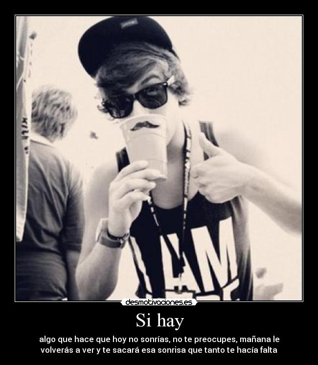 Si hay - algo que hace que hoy no sonrías, no te preocupes, mañana le
volverás a ver y te sacará esa sonrisa que tanto te hacía falta