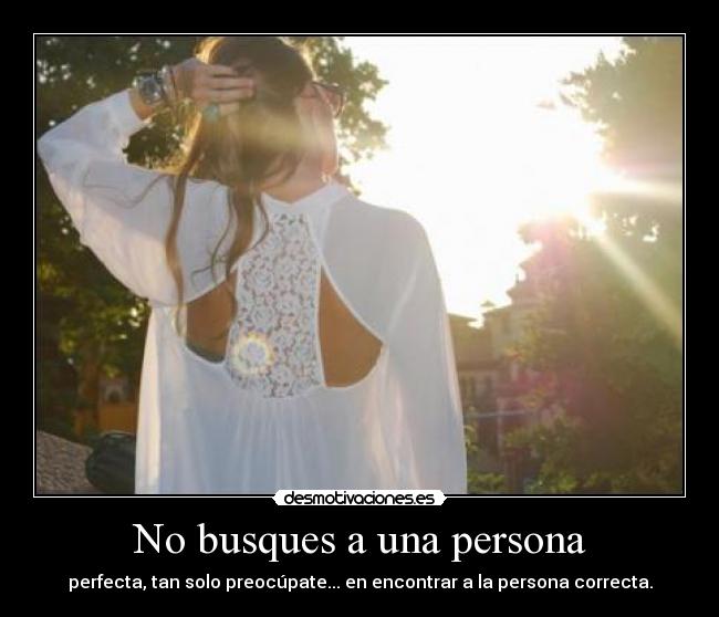 No busques a una persona - perfecta, tan solo preocúpate... en encontrar a la persona correcta.