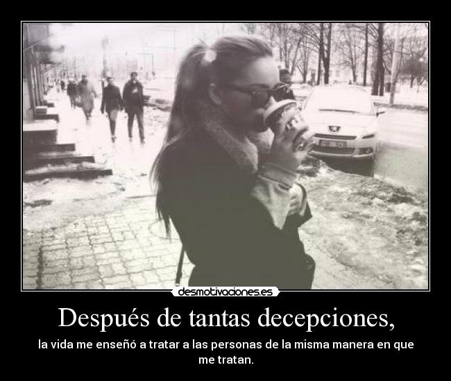 Después de tantas decepciones, - la vida me enseñó a tratar a las personas de la misma manera en que me tratan.