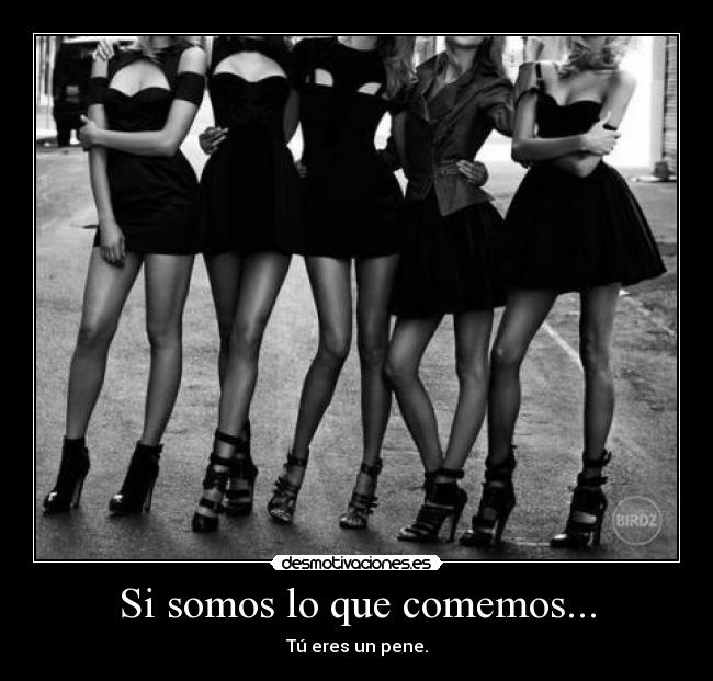 Si somos lo que comemos... - Tú eres un pene.