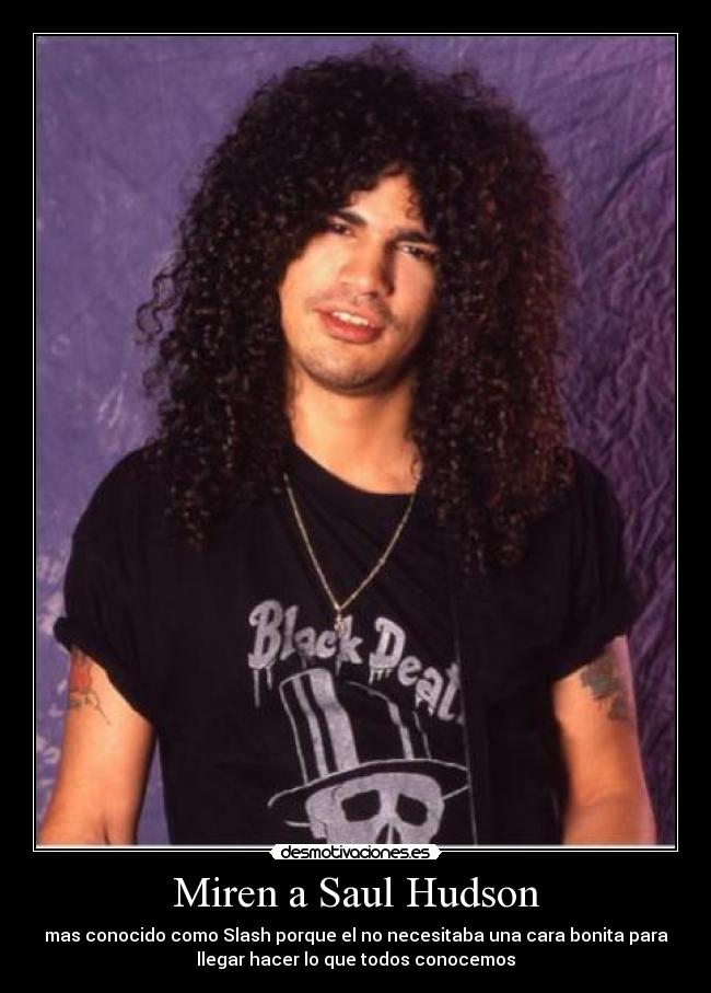 Miren a Saul Hudson - mas conocido como Slash porque el no necesitaba una cara bonita para
llegar hacer lo que todos conocemos