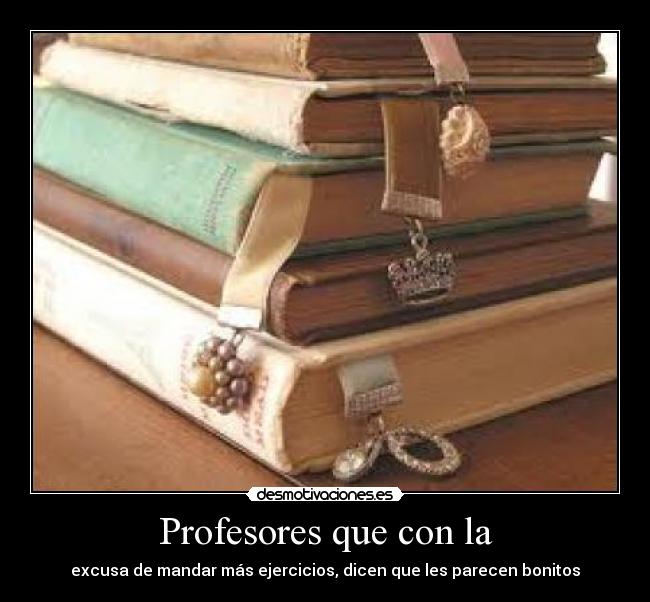 Profesores que con la - excusa de mandar más ejercicios, dicen que les parecen bonitos
