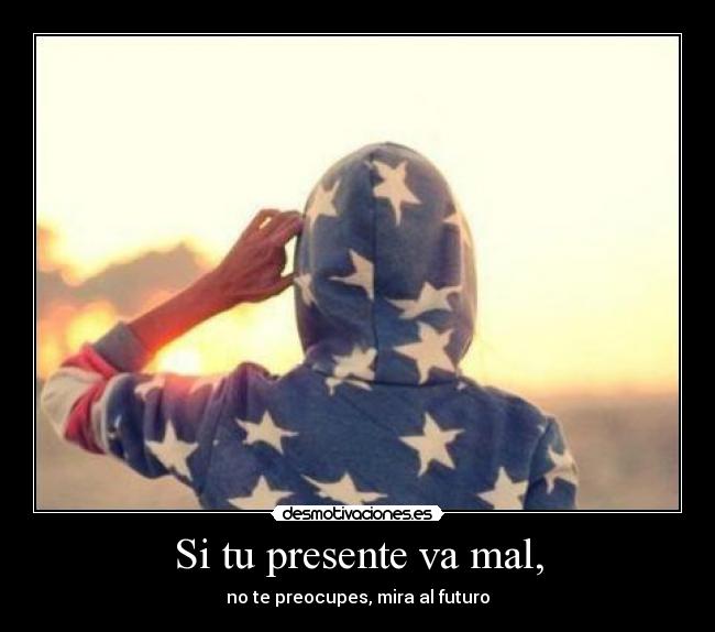 Si tu presente va mal, - no te preocupes, mira al futuro