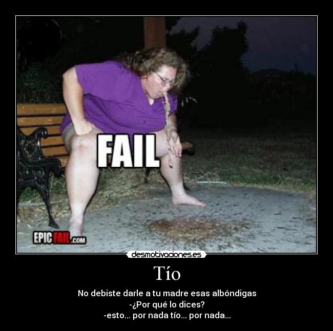 Tío - No debiste darle a tu madre esas albóndigas
-¿Por qué lo dices?
-esto... por nada tío... por nada...