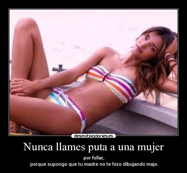 Nunca llames puta a una mujer - por follar,
porque supongo que tu madre no te hizo dibujando majo.